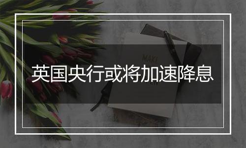 英国央行或将加速降息