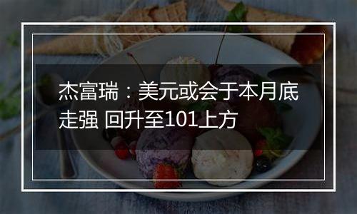 杰富瑞:美元或会于本月底走强 回升至101上方