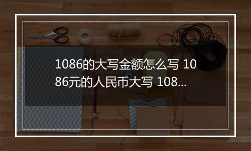 1086的大写金额怎么写 1086元的人民币大写 1086元的数字大写