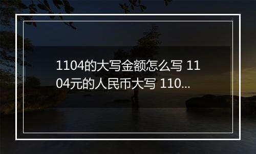 1104的大写金额怎么写 1104元的人民币大写 1104元的数字大写