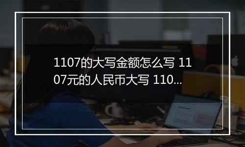 1107的大写金额怎么写 1107元的人民币大写 1107元的数字大写