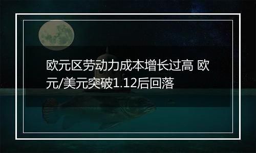 欧元区劳动力成本增长过高 欧元/美元突破1.12后回落
