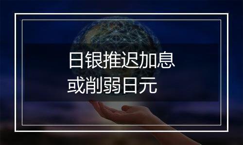 日银推迟加息或削弱日元