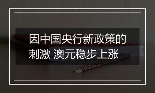 因中国央行新政策的刺激 澳元稳步上涨