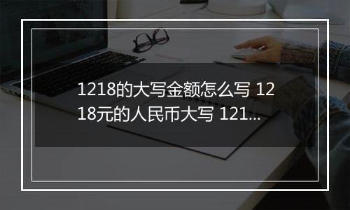 1218的大写金额怎么写 1218元的人民币大写 1218元的数字大写