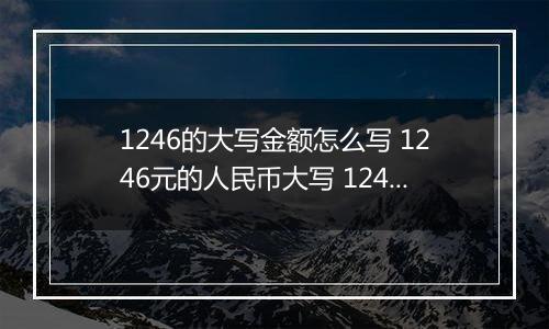 1246的大写金额怎么写 1246元的人民币大写 1246元的数字大写