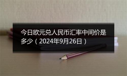 今日欧元兑人民币汇率中间价是多少(2024年9月26日)