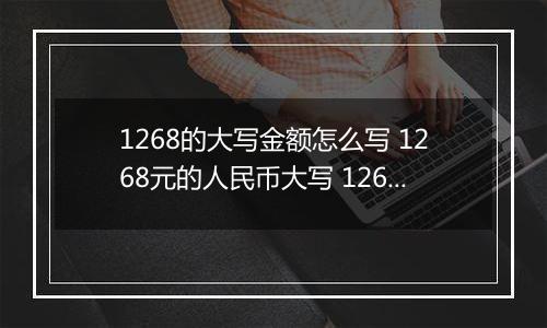 1268的大写金额怎么写 1268元的人民币大写 1268元的数字大写
