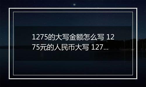 1275的大写金额怎么写 1275元的人民币大写 1275元的数字大写