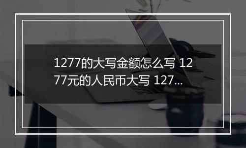 1277的大写金额怎么写 1277元的人民币大写 1277元的数字大写