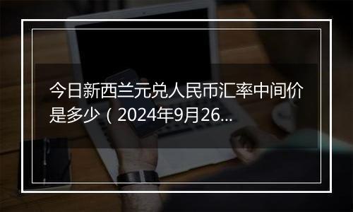 今日新西兰元兑人民币汇率中间价是多少(2024年9月26日)