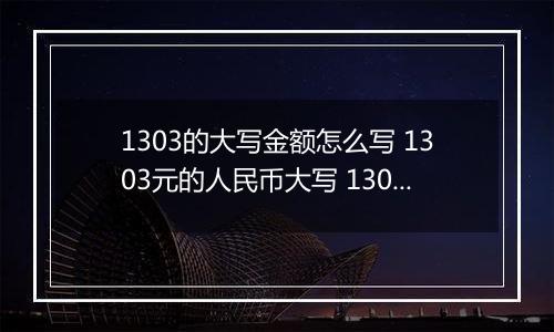 1303的大写金额怎么写 1303元的人民币大写 1303元的数字大写