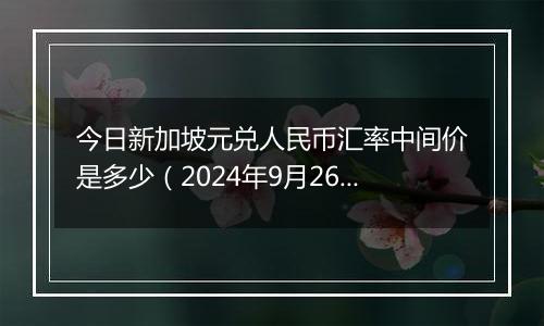 今日新加坡元兑人民币汇率中间价是多少(2024年9月26日)