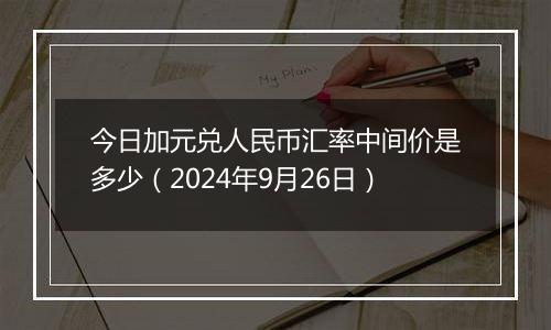 今日加元兑人民币汇率中间价是多少(2024年9月26日)