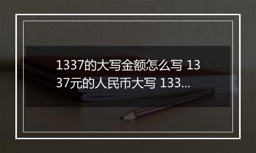 1337的大写金额怎么写 1337元的人民币大写 1337元的数字大写
