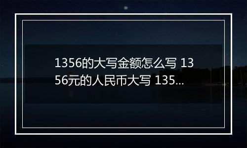 1356的大写金额怎么写 1356元的人民币大写 1356元的数字大写