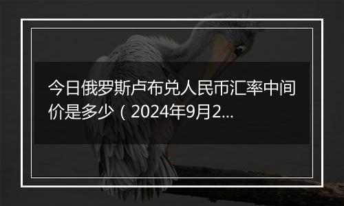 今日俄罗斯卢布兑人民币汇率中间价是多少(2024年9月26日)