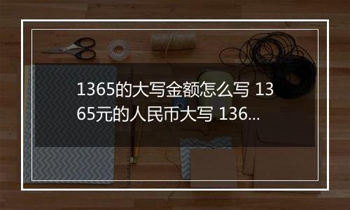 1365的大写金额怎么写 1365元的人民币大写 1365元的数字大写