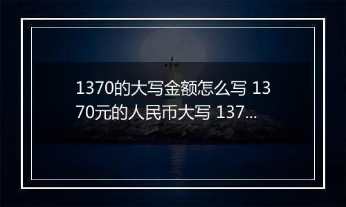 1370的大写金额怎么写 1370元的人民币大写 1370元的数字大写