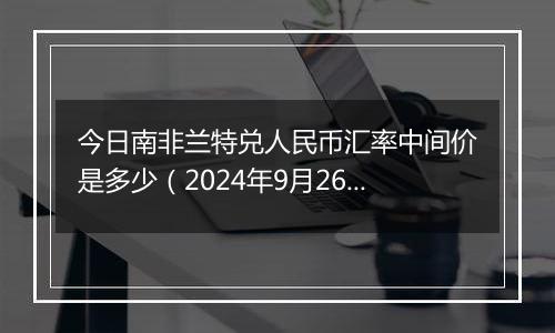 今日南非兰特兑人民币汇率中间价是多少(2024年9月26日)
