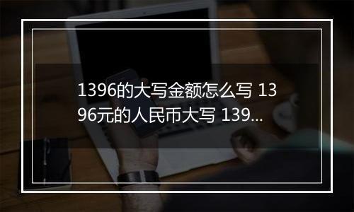 1396的大写金额怎么写 1396元的人民币大写 1396元的数字大写