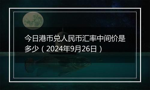 今日港币兑人民币汇率中间价是多少(2024年9月26日)