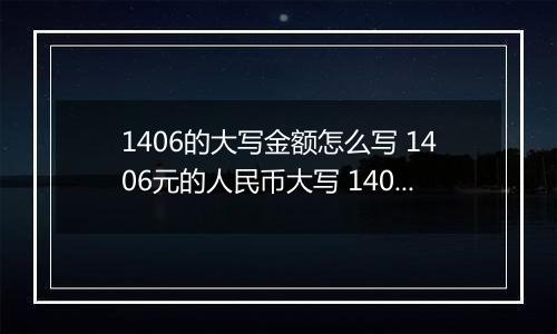 1406的大写金额怎么写 1406元的人民币大写 1406元的数字大写