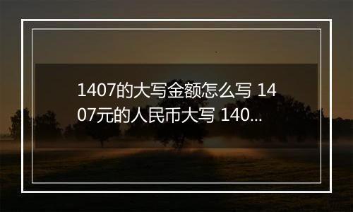 1407的大写金额怎么写 1407元的人民币大写 1407元的数字大写