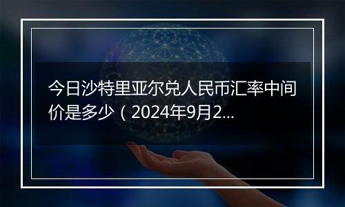 今日沙特里亚尔兑人民币汇率中间价是多少(2024年9月26日)
