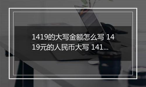 1419的大写金额怎么写 1419元的人民币大写 1419元的数字大写