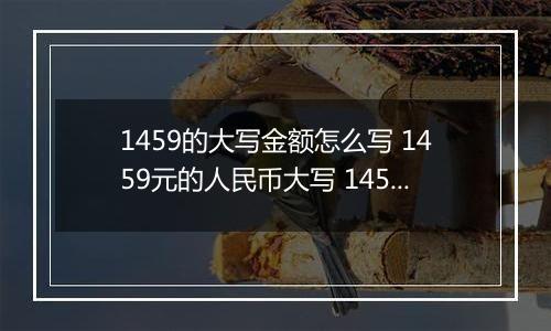 1459的大写金额怎么写 1459元的人民币大写 1459元的数字大写