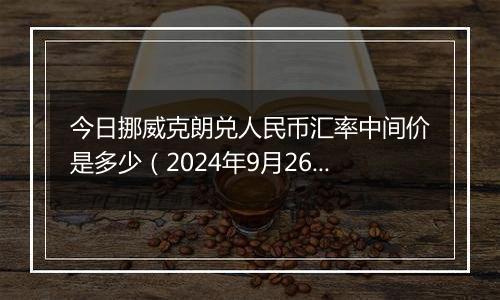 今日挪威克朗兑人民币汇率中间价是多少(2024年9月26日)
