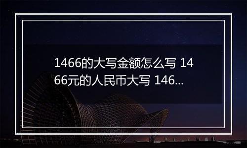 1466的大写金额怎么写 1466元的人民币大写 1466元的数字大写