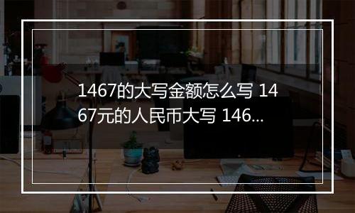 1467的大写金额怎么写 1467元的人民币大写 1467元的数字大写