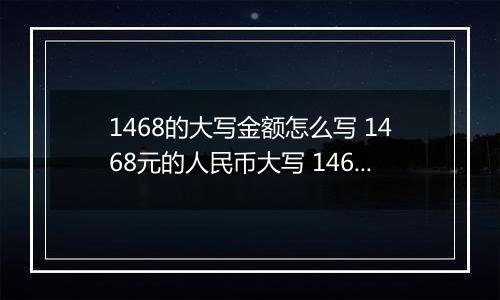 1468的大写金额怎么写 1468元的人民币大写 1468元的数字大写