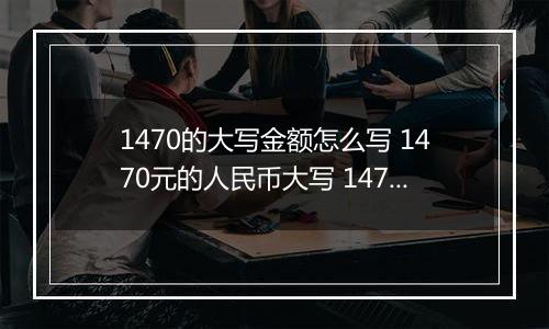 1470的大写金额怎么写 1470元的人民币大写 1470元的数字大写