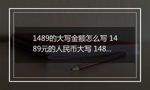 1489的大写金额怎么写 1489元的人民币大写 1489元的数字大写
