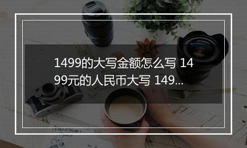 1499的大写金额怎么写 1499元的人民币大写 1499元的数字大写