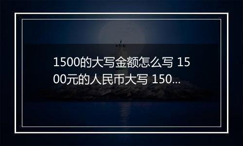 1500的大写金额怎么写 1500元的人民币大写 1500元的数字大写