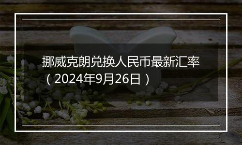挪威克朗兑换人民币最新汇率(2024年9月26日)