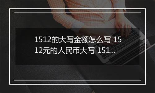 1512的大写金额怎么写 1512元的人民币大写 1512元的数字大写