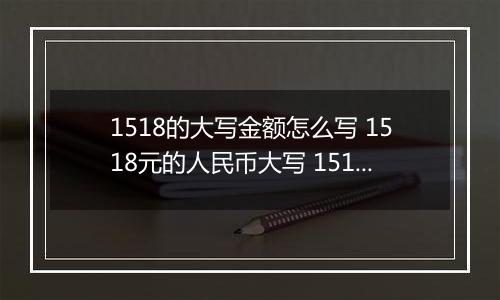 1518的大写金额怎么写 1518元的人民币大写 1518元的数字大写