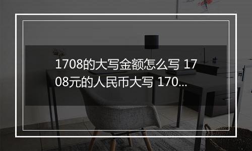 1708的大写金额怎么写 1708元的人民币大写 1708元的数字大写