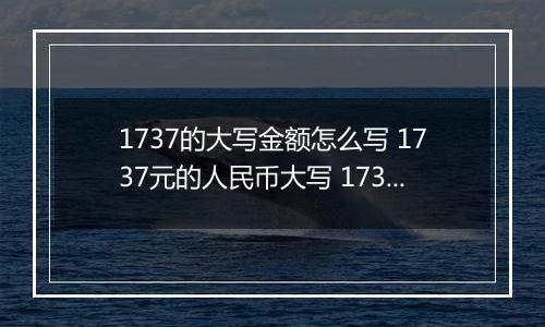 1737的大写金额怎么写 1737元的人民币大写 1737元的数字大写
