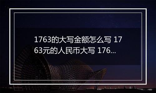 1763的大写金额怎么写 1763元的人民币大写 1763元的数字大写