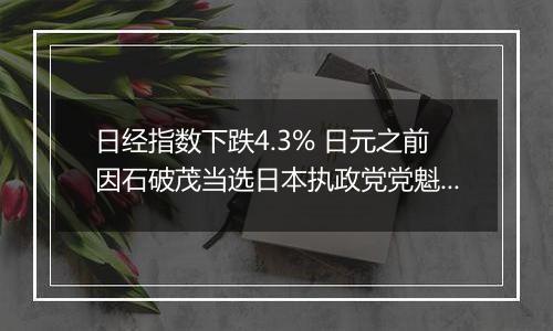 日经指数下跌4.3% 日元之前因石破茂当选日本执政党党魁而大涨