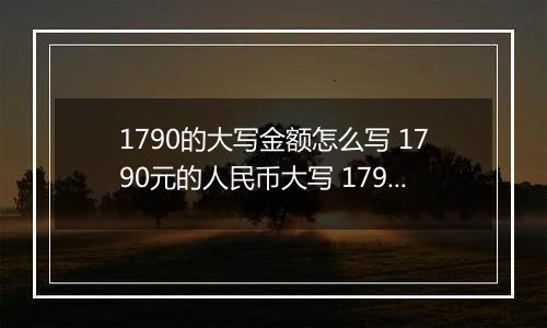 1790的大写金额怎么写 1790元的人民币大写 1790元的数字大写