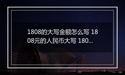 1808的大写金额怎么写 1808元的人民币大写 1808元的数字大写