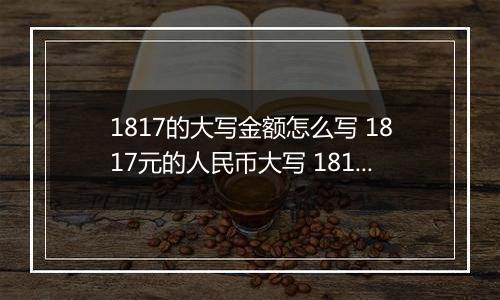 1817的大写金额怎么写 1817元的人民币大写 1817元的数字大写