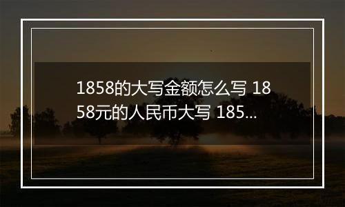 1858的大写金额怎么写 1858元的人民币大写 1858元的数字大写